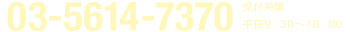 03-5614-7370 受付時間 平日9：30〜18：00