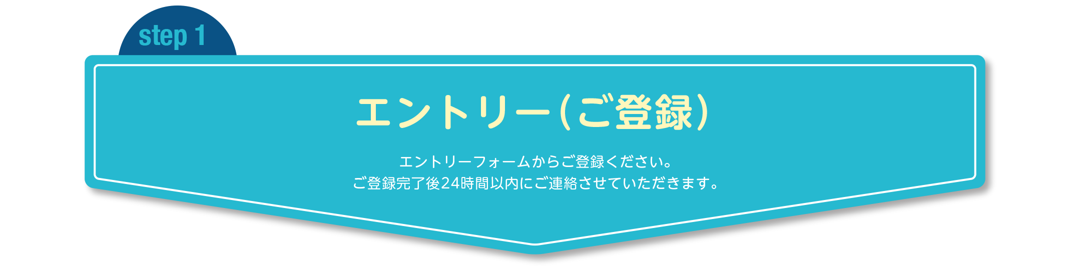 step1 エントリー（ご登録） エントリーフォームからご登録ください。ご登録完了後24時間以内にご連絡させていただきます。