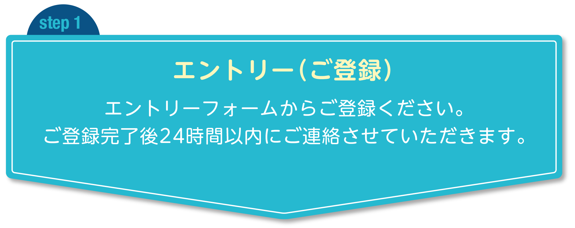 step1 エントリー（ご登録） エントリーフォームからご登録ください。ご登録完了後24時間以内にご連絡させていただきます。