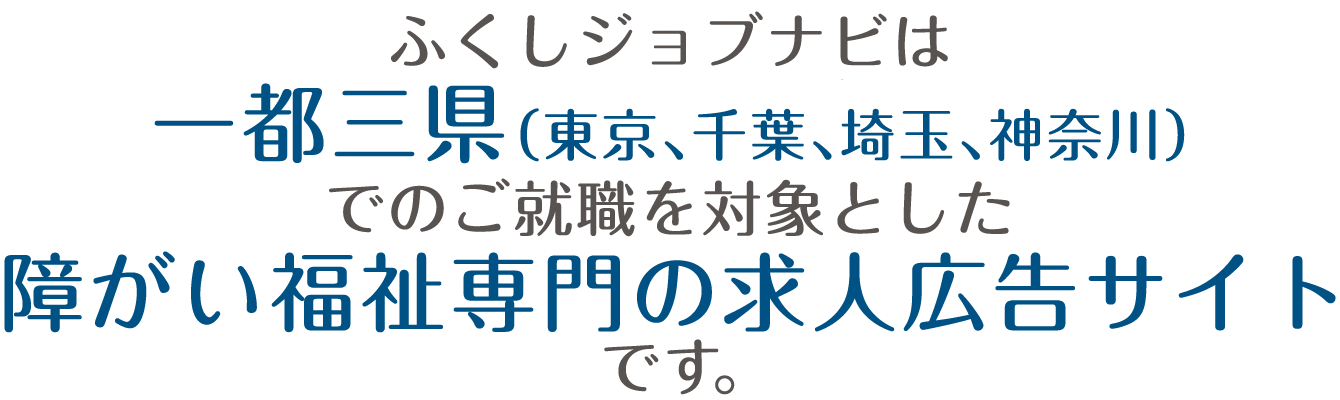 ふくしジョブナビは_一都三県（東京、千葉、埼玉、神奈川）でのご就職を対象とした_障がい福祉専門の求人広告サイトです